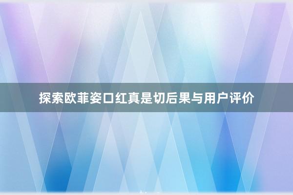 探索欧菲姿口红真是切后果与用户评价